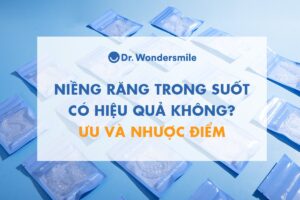 Niềng răng trong suốt có hiệu quả không? Ưu và nhược điểm